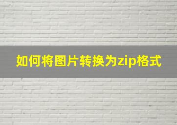 如何将图片转换为zip格式