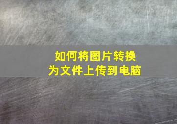 如何将图片转换为文件上传到电脑