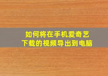 如何将在手机爱奇艺下载的视频导出到电脑