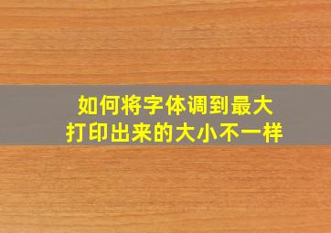 如何将字体调到最大打印出来的大小不一样