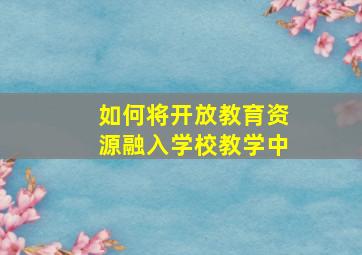 如何将开放教育资源融入学校教学中