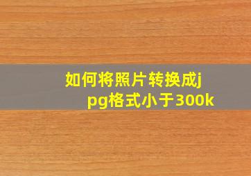 如何将照片转换成jpg格式小于300k