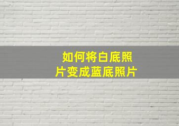 如何将白底照片变成蓝底照片