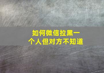 如何微信拉黑一个人但对方不知道