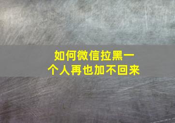 如何微信拉黑一个人再也加不回来