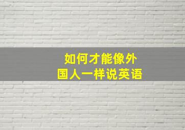 如何才能像外国人一样说英语