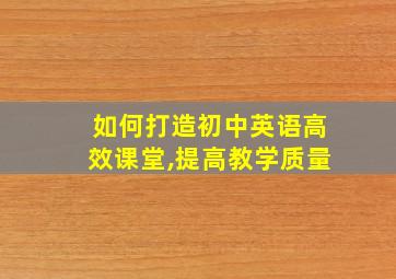 如何打造初中英语高效课堂,提高教学质量