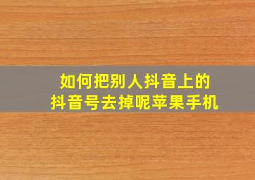 如何把别人抖音上的抖音号去掉呢苹果手机