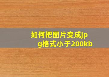 如何把图片变成jpg格式小于200kb