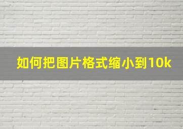 如何把图片格式缩小到10k