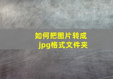 如何把图片转成jpg格式文件夹