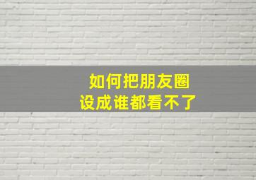 如何把朋友圈设成谁都看不了