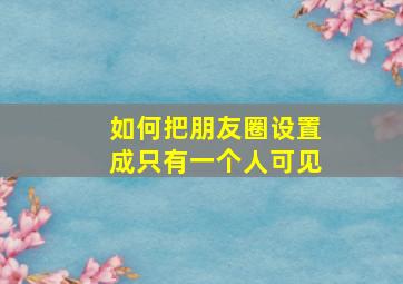 如何把朋友圈设置成只有一个人可见