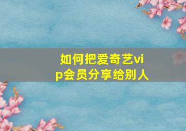 如何把爱奇艺vip会员分享给别人