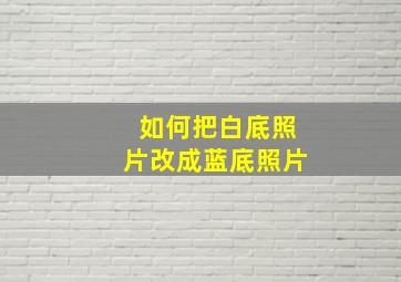 如何把白底照片改成蓝底照片