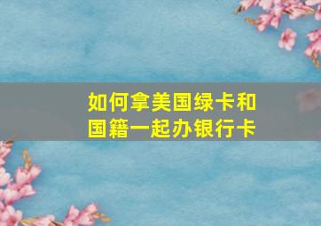 如何拿美国绿卡和国籍一起办银行卡