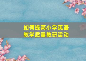 如何提高小学英语教学质量教研活动