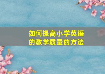 如何提高小学英语的教学质量的方法