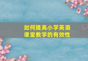 如何提高小学英语课堂教学的有效性