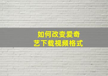 如何改变爱奇艺下载视频格式