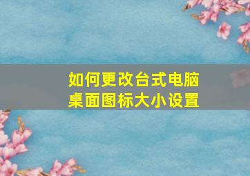 如何更改台式电脑桌面图标大小设置