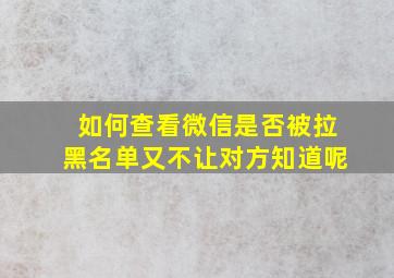 如何查看微信是否被拉黑名单又不让对方知道呢