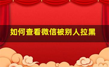 如何查看微信被别人拉黑