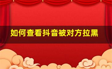 如何查看抖音被对方拉黑