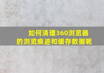 如何清理360浏览器的浏览痕迹和缓存数据呢