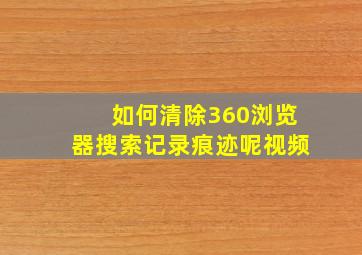 如何清除360浏览器搜索记录痕迹呢视频