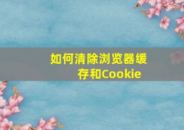 如何清除浏览器缓存和Cookie