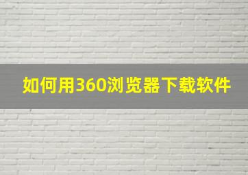 如何用360浏览器下载软件