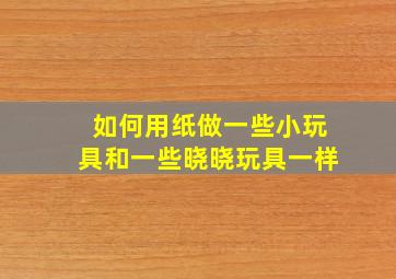 如何用纸做一些小玩具和一些晓晓玩具一样