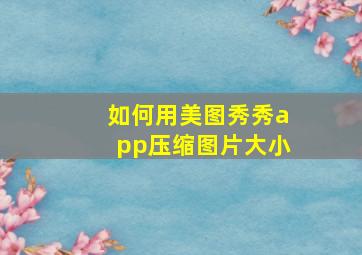 如何用美图秀秀app压缩图片大小