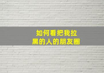 如何看把我拉黑的人的朋友圈