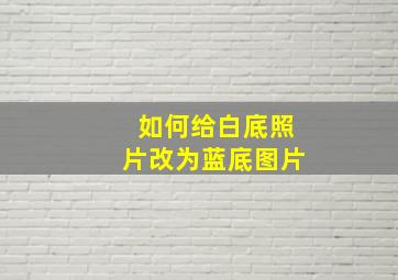 如何给白底照片改为蓝底图片