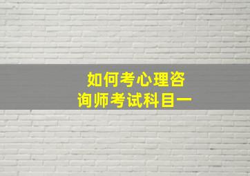 如何考心理咨询师考试科目一