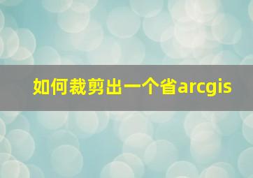 如何裁剪出一个省arcgis