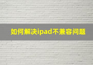 如何解决ipad不兼容问题