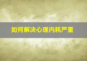 如何解决心理内耗严重