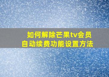 如何解除芒果tv会员自动续费功能设置方法