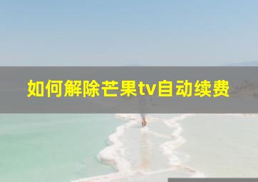 如何解除芒果tv自动续费