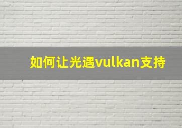 如何让光遇vulkan支持