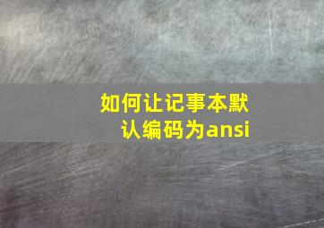 如何让记事本默认编码为ansi