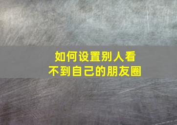 如何设置别人看不到自己的朋友圈