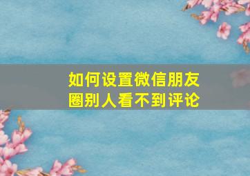 如何设置微信朋友圈别人看不到评论