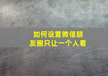 如何设置微信朋友圈只让一个人看