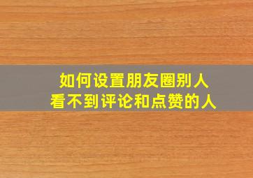 如何设置朋友圈别人看不到评论和点赞的人