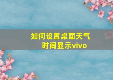 如何设置桌面天气时间显示vivo