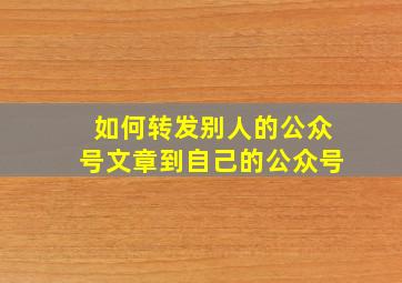 如何转发别人的公众号文章到自己的公众号